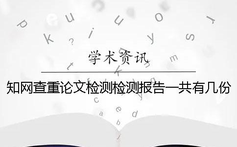 知网查重论文检测检测报告一共有几份? 知网查重论文检测检测报告一共有几份?