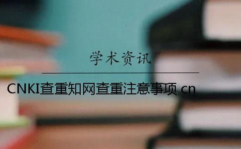 CNKI查重知网查重注意事项 cnki中国知网查重多少钱