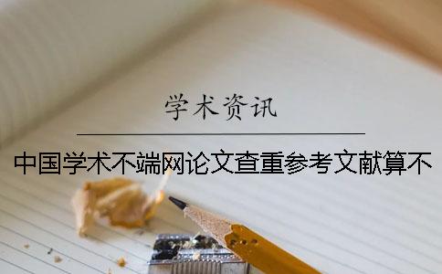 中国学术不端网论文查重参考文献算不算？要不要删除？