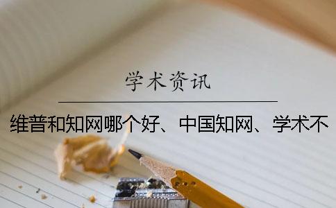 维普和知网哪个好、中国知网、学术不端网和维普三个的分别是什么