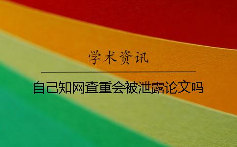 自己知网查重会被泄露论文吗？