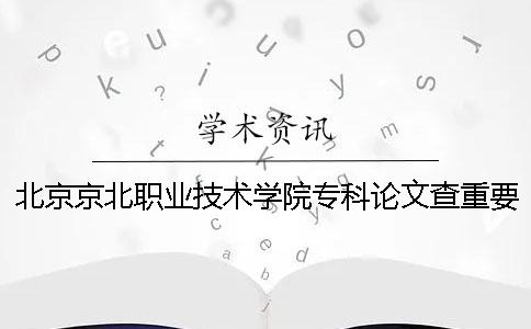 北京京北职业技术学院专科论文查重要求及重复率