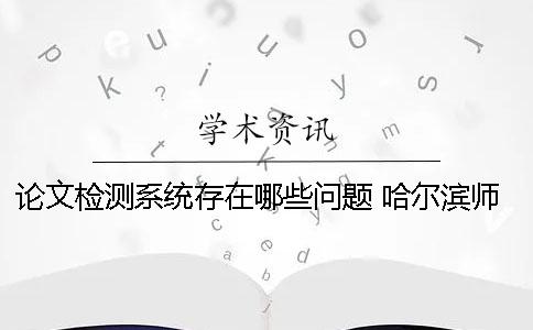 论文检测系统存在哪些问题？ 哈尔滨师范大学论文检测系统