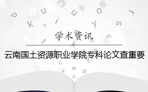 云南国土资源职业学院专科论文查重要求及重复率