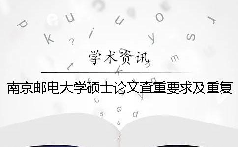 南京邮电大学硕士论文查重要求及重复率一