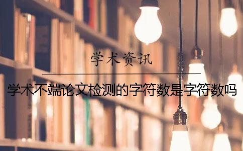 学术不端论文检测的字符数是字符数吗？