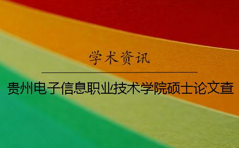 贵州电子信息职业技术学院硕士论文查重要求及重复率一