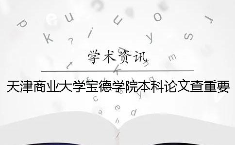 天津商业大学宝德学院本科论文查重要求及重复率 天津商业大学宝德学院算本科吗