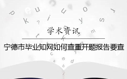 宁德市毕业知网如何查重？开题报告要查吗？