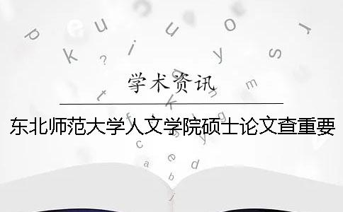 东北师范大学人文学院硕士论文查重要求及重复率 东北师范大学人文学院查成绩2020
