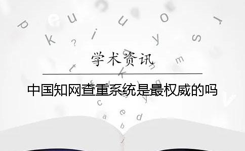 中国知网查重系统是最权威的吗？