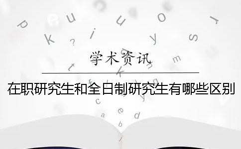 在职研究生和全日制研究生有哪些区别 全日制在职研究生院校有哪些