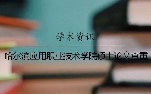 哈尔滨应用职业技术学院硕士论文查重要求及重复率一