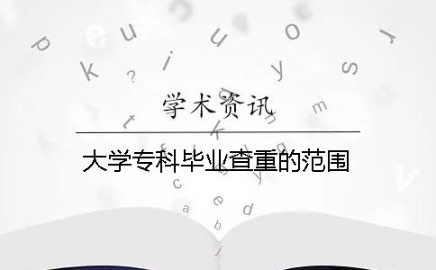 大学专科毕业查重的范围