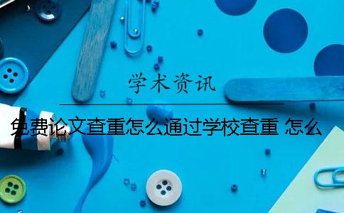 免费论文查重怎么通过学校查重？ 怎么进行免费的论文查重