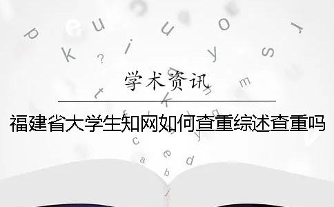 福建省大学生知网如何查重？综述查重吗？