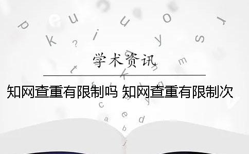知网查重有限制吗 知网查重有限制次数吗