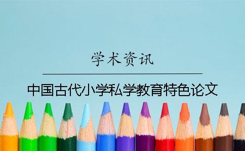 中国古代小学私学教育特色论文