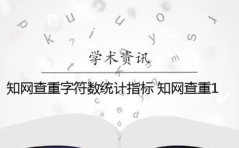 知网查重字符数统计指标 知网查重13个字还是13个字符