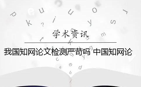 我国知网论文检测严苛吗？ 中国知网论文查重时图片是否参与检测？
