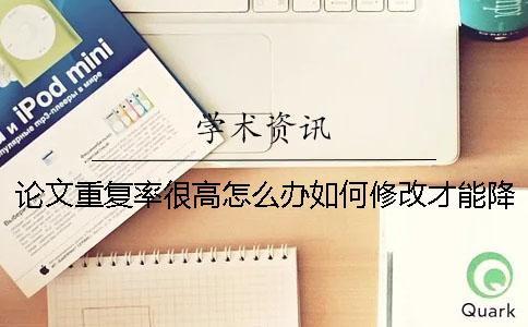 论文重复率很高怎么办？如何修改才能降低重复率？【干货分享】