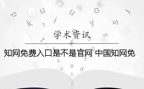 知网免费入口是不是官网？ 中国知网免费入口官网电脑版