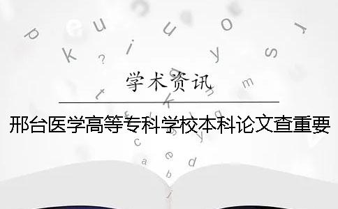 邢台医学高等专科学校本科论文查重要求及重复率 邢台医学高等专科学校官网查成绩