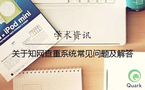 关于知网查重系统常见问题及解答