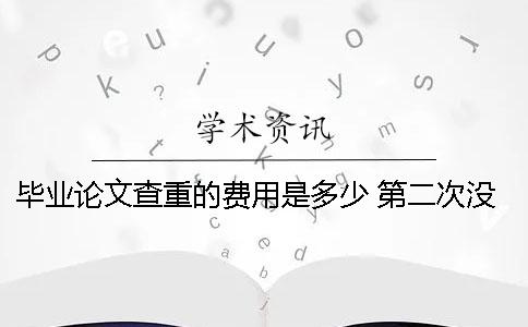 毕业论文查重的费用是多少？ 第二次没过