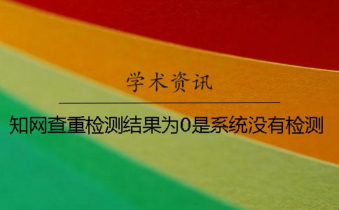 知网查重检测结果为0是系统没有检测吗？