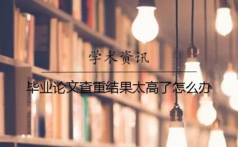 毕业论文查重结果太高了怎么办？