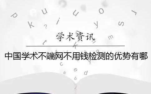 中国学术不端网不用钱检测的优势有哪些个呢？