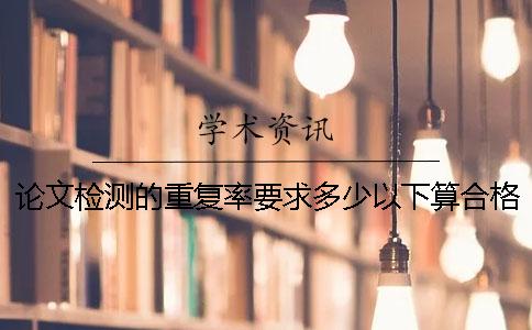 论文检测的重复率要求多少以下算合格？