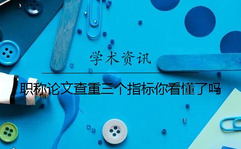 职称论文查重三个指标你看懂了吗
