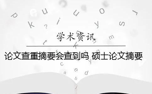 论文查重摘要会查到吗？ 硕士论文摘要在查重范围吗