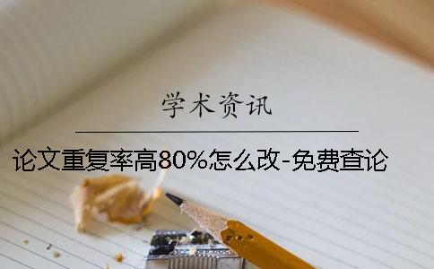 论文重复率高80%怎么改-免费查论文重复率软件