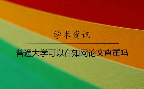 普通大学可以在知网论文查重吗？