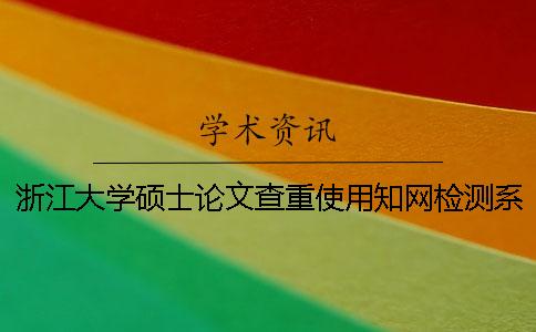 浙江大学硕士论文查重使用知网检测系统_1 浙江大学硕士论文查重规则