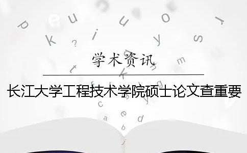 长江大学工程技术学院硕士论文查重要求及重复率 长江大学工程技术学院论文指导手册