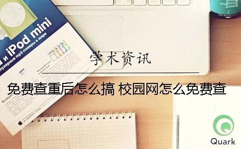 免费查重后怎么搞？ 校园网怎么免费查重啊？