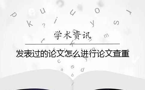 发表过的论文怎么进行论文查重？