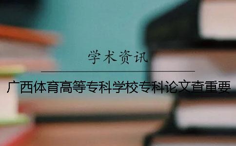 广西体育高等专科学校专科论文查重要求及重复率一