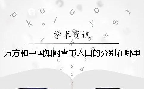 万方和中国知网查重入口的分别在哪里？