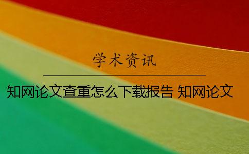 知网论文查重怎么下载报告？ 知网论文查重一篇大概要多少时间