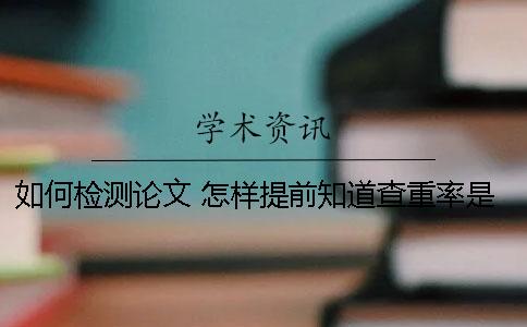 如何检测论文 怎样提前知道查重率是否过高