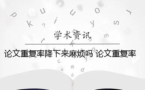 论文重复率降下来麻烦吗 论文重复率60%能降下来吗
