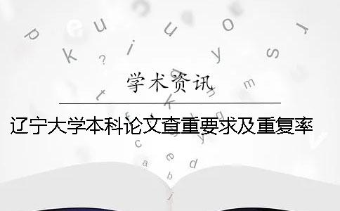 辽宁大学本科论文查重要求及重复率 辽宁大学本科论文格式
