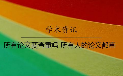 所有论文要查重吗 所有人的论文都查重吗