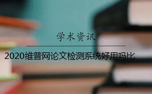 2020维普网论文检测系统好用吗比知网好吗？