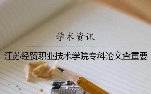 江苏经贸职业技术学院专科论文查重要求及重复率 江苏经贸职业技术学院是专科还是本科